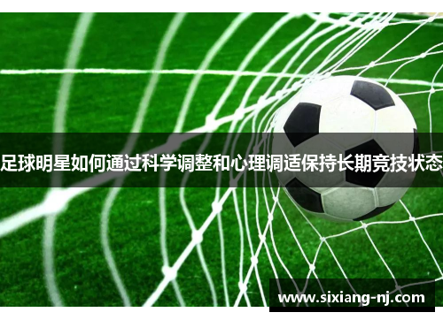 足球明星如何通过科学调整和心理调适保持长期竞技状态