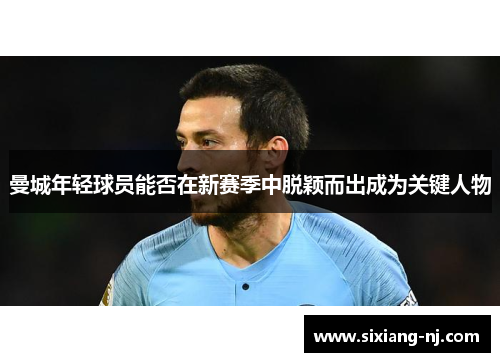 曼城年轻球员能否在新赛季中脱颖而出成为关键人物
