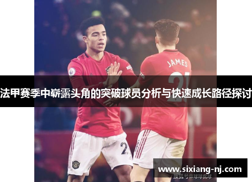 法甲赛季中崭露头角的突破球员分析与快速成长路径探讨