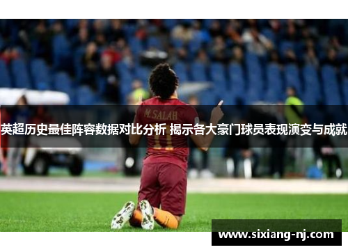 英超历史最佳阵容数据对比分析 揭示各大豪门球员表现演变与成就