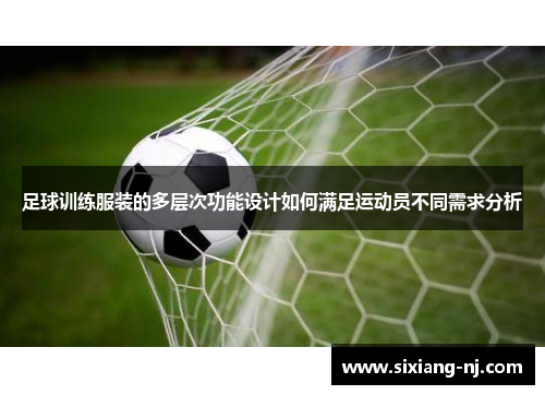 足球训练服装的多层次功能设计如何满足运动员不同需求分析
