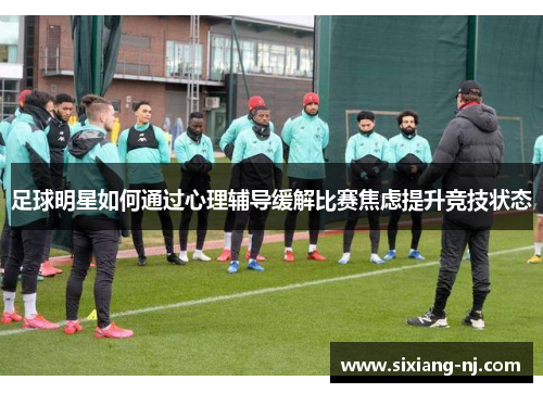 足球明星如何通过心理辅导缓解比赛焦虑提升竞技状态