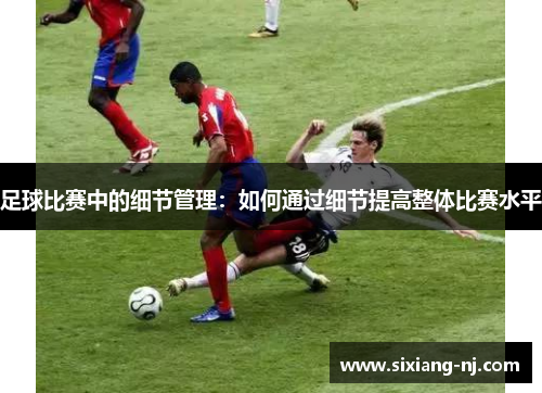 足球比赛中的细节管理：如何通过细节提高整体比赛水平